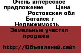 Очень интересное предложение!!! › Цена ­ 2 300 000 - Ростовская обл., Батайск г. Недвижимость » Земельные участки продажа   